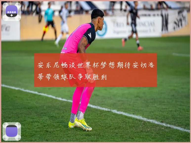 安东尼畅谈世界杯梦想期待安切洛蒂带领球队争取胜利