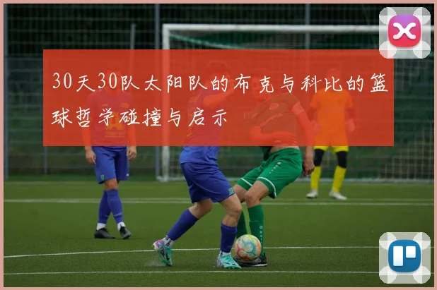 30天30队太阳队的布克与科比的篮球哲学碰撞与启示