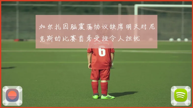 加尔扎因脑震荡协议缺席明天对尼克斯的比赛首秀受挫令人担忧