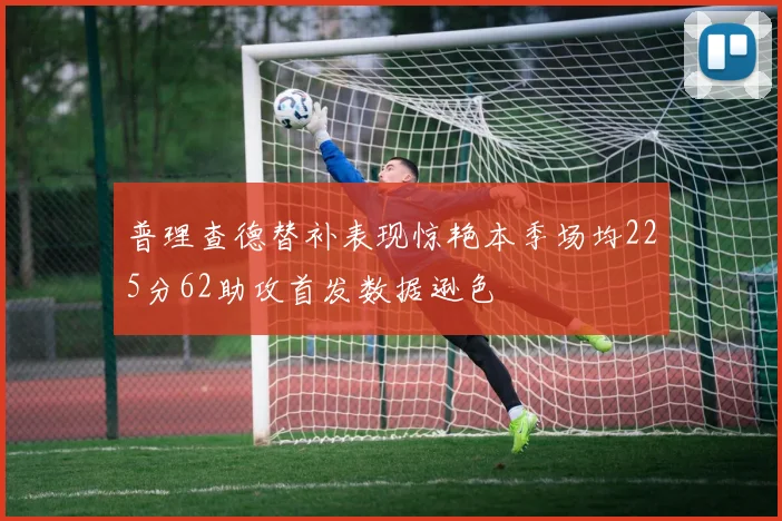 普理查德替补表现惊艳本季场均225分62助攻首发数据逊色