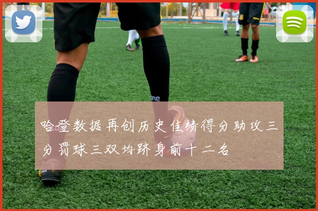 哈登数据再创历史佳绩得分助攻三分罚球三双均跻身前十二名
