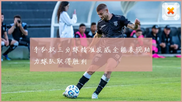 李弘权三分球精准发威全能表现助力球队取得胜利