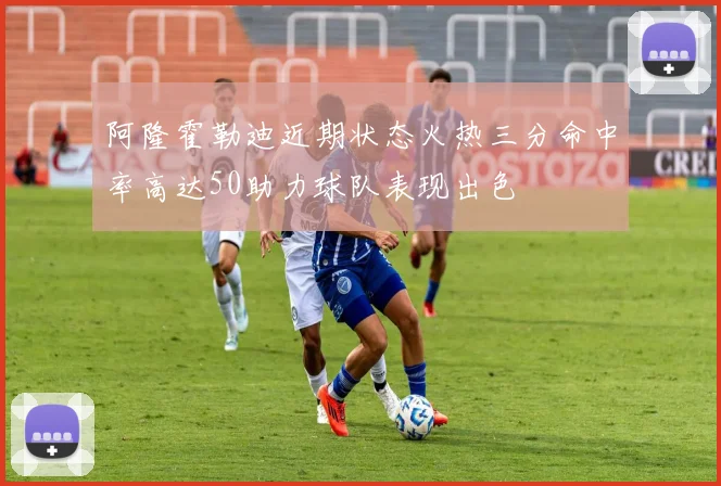 阿隆霍勒迪近期状态火热三分命中率高达50助力球队表现出色